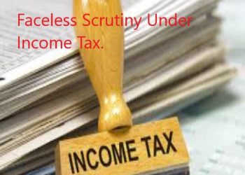 Faceless scrutiny under Income Tax: You won’t know who is your Assessing your scrutiny case